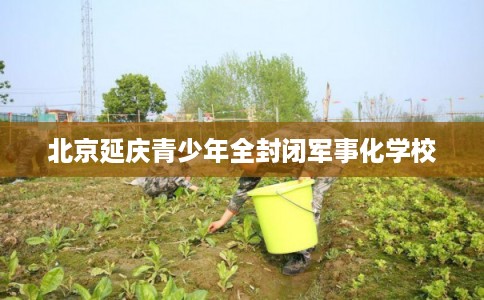 北京延庆青少年全封闭军事化学校