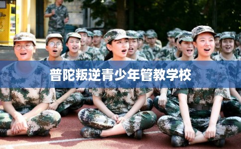 普陀叛逆青少年管教学校
