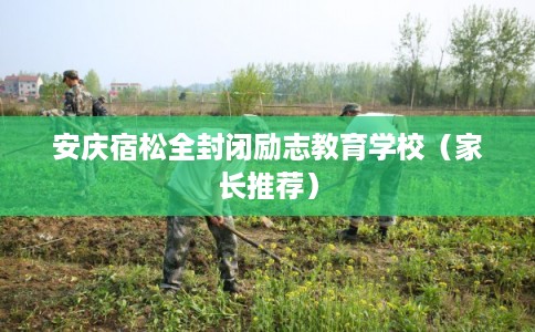 安庆宿松全封闭励志教育学校（家长推荐）