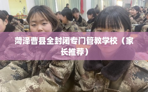 菏泽曹县全封闭专门管教学校（家长推荐）