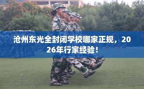 沧州东光全封闭学校哪家正规,2026年行家经验! 沧州东光全封闭学校哪家正规,2026年行家经验!