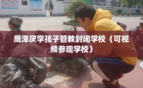 鹰潭厌学孩子管教封闭学校（可视频参观学校）