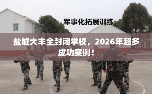 盐城大丰全封闭学校，2026年超多成功案例！