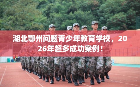 湖北鄂州问题青少年教育学校，2026年超多成功案例！