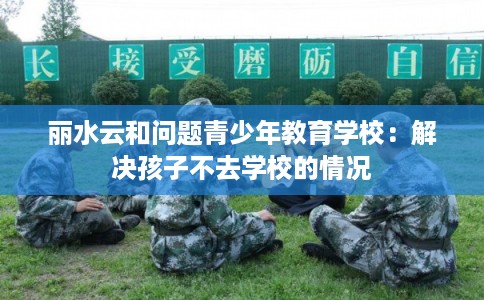 丽水云和问题青少年教育学校：解决孩子不去学校的情况