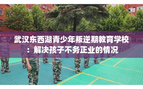 武汉东西湖青少年叛逆期教育学校：解决孩子不务正业的情况