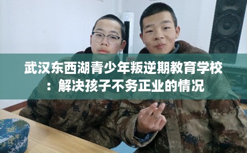 武汉东西湖青少年叛逆期教育学校：解决孩子不务正业的情况