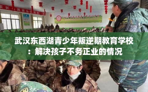 武汉东西湖青少年叛逆期教育学校：解决孩子不务正业的情况