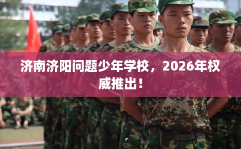 济南济阳问题少年学校，2026年权威推出！