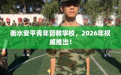 衡水安平青年管教学校，2026年权威推出！
