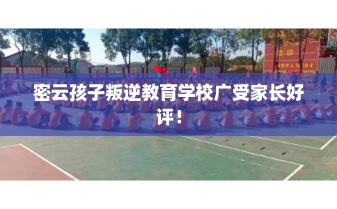 密云孩子叛逆教育学校广受家长好评！