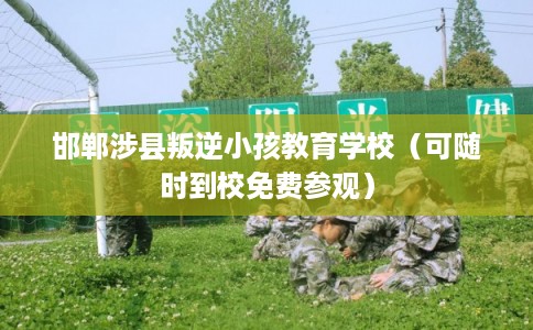 邯郸涉县叛逆小孩教育学校（可随时到校免费参观）