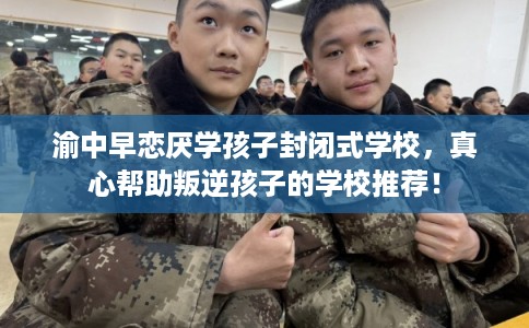 渝中早恋厌学孩子封闭式学校,真心帮助叛逆孩子的学校推荐! 渝中早恋厌学孩子封闭式学校,真心帮助叛逆孩子的学校推荐!