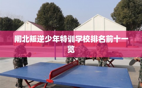 闸北叛逆少年特训学校排名前十一览
