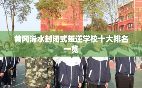 黄冈浠水封闭式叛逆学校十大排名一览