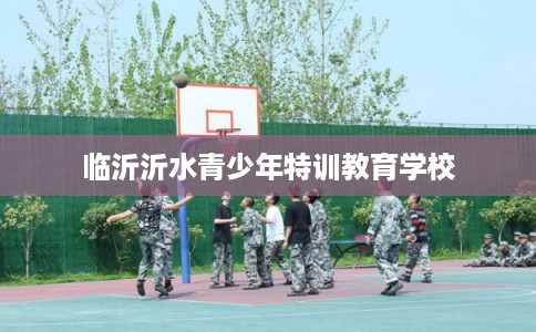临沂沂水青少年特训教育学校