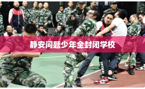 静安问题少年全封闭学校 静安问题少年全封闭学校