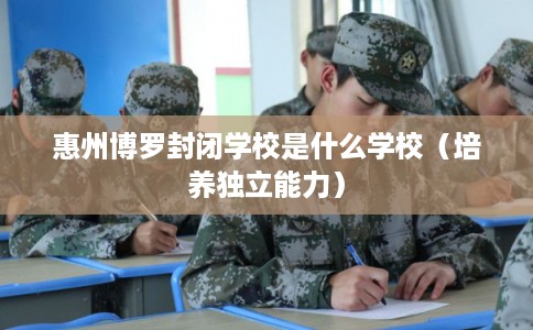 惠州博罗封闭学校是什么学校（培养独立能力）