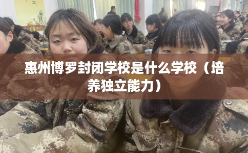 惠州博罗封闭学校是什么学校（培养独立能力）