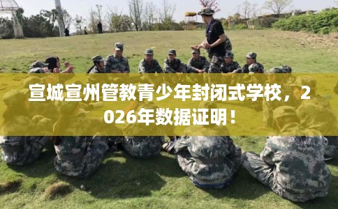 宣城宣州管教青少年封闭式学校，2026年数据证明！