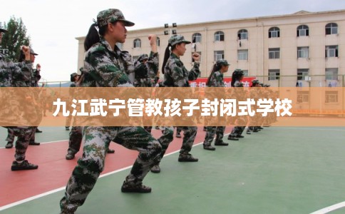 九江武宁管教孩子封闭式学校