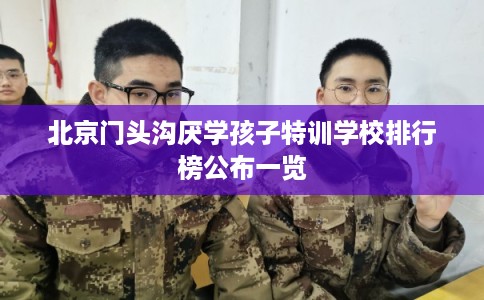 北京门头沟厌学孩子特训学校排行榜公布一览