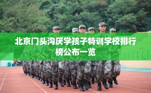 北京门头沟厌学孩子特训学校排行榜公布一览
