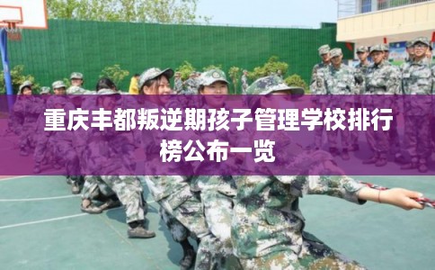重庆丰都叛逆期孩子管理学校排行榜公布一览