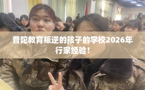 普陀教育叛逆的孩子的学校2026年行家经验！