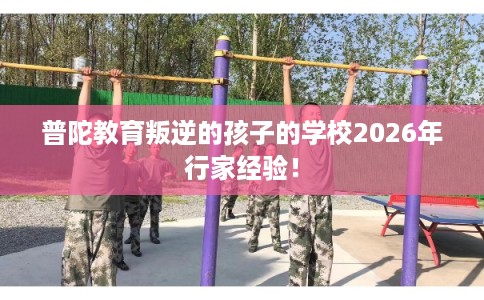 普陀教育叛逆的孩子的学校2026年行家经验！