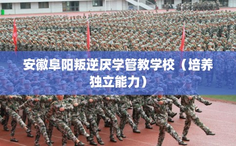 安徽阜阳叛逆厌学管教学校(培养独立能力) 安徽阜阳叛逆厌学管教学校(培养独立能力)