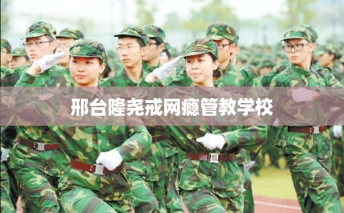 邢台隆尧戒网瘾管教学校 邢台隆尧戒网瘾管教学校