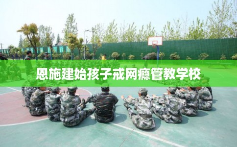 恩施建始孩子戒网瘾管教学校
