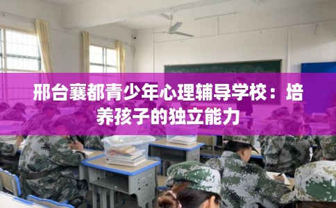 邢台襄都青少年心理辅导学校：培养孩子的独立能力