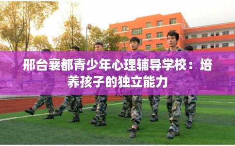 邢台襄都青少年心理辅导学校：培养孩子的独立能力