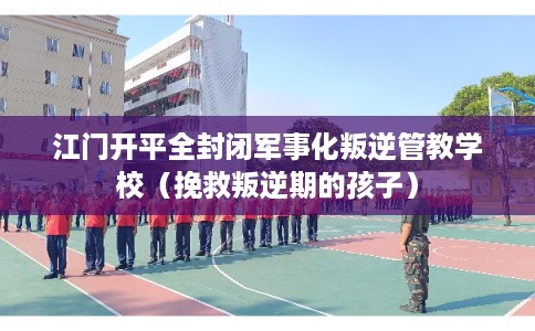 江门开平全封闭军事化叛逆管教学校（挽救叛逆期的孩子）