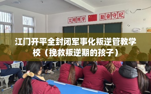 江门开平全封闭军事化叛逆管教学校（挽救叛逆期的孩子）