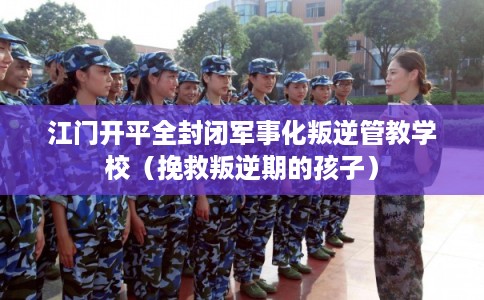 江门开平全封闭军事化叛逆管教学校（挽救叛逆期的孩子）