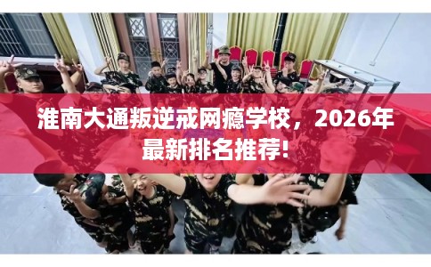 淮南大通叛逆戒网瘾学校，2026年最新排名推荐!