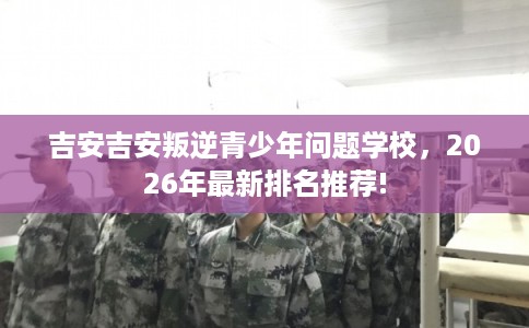 吉安吉安叛逆青少年问题学校，2026年最新排名推荐!