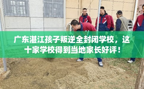 广东湛江孩子叛逆全封闭学校，这十家学校得到当地家长好评！