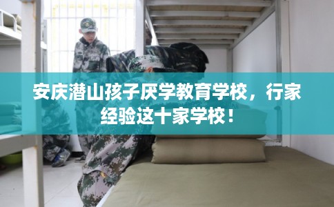 安庆潜山孩子厌学教育学校，行家经验这十家学校！