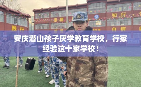 安庆潜山孩子厌学教育学校，行家经验这十家学校！