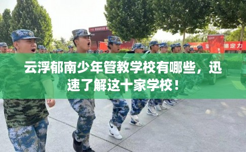 云浮郁南少年管教学校有哪些，迅速了解这十家学校！