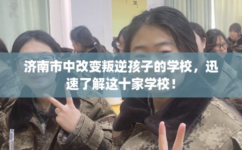 济南市中改变叛逆孩子的学校,迅速了解这十家学校! 济南市中改变叛逆孩子的学校,迅速了解这十家学校!
