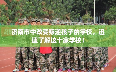 济南市中改变叛逆孩子的学校,迅速了解这十家学校! 济南市中改变叛逆孩子的学校,迅速了解这十家学校!