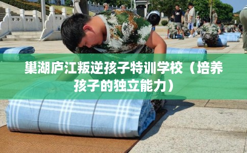 巢湖庐江叛逆孩子特训学校（培养孩子的独立能力）