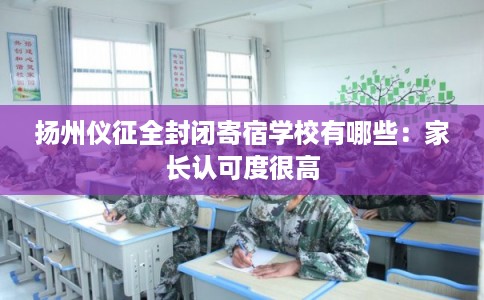 扬州仪征全封闭寄宿学校有哪些：家长认可度很高