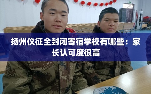 扬州仪征全封闭寄宿学校有哪些：家长认可度很高