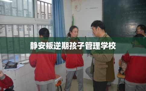 静安叛逆期孩子管理学校 静安叛逆期孩子管理学校